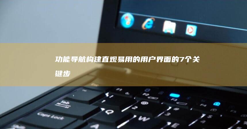 功能导航：构建直观易用的用户界面的7个关键步骤 (导航功能介绍)