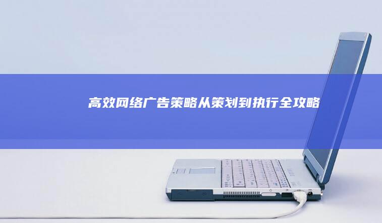 高效网络广告策略：从策划到执行全攻略